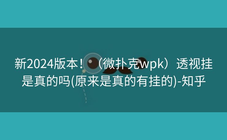 新2024版本！（微扑克wpk）透视挂是真的吗(原来是真的有挂的)-知乎