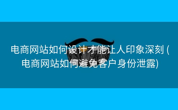 电商网站如何设计才能让人印象深刻 (电商网站如何避免客户身份泄露)