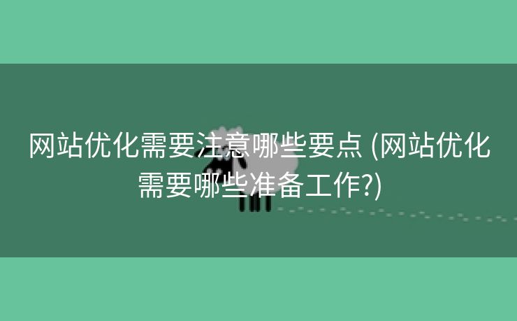 网站优化需要注意哪些要点 (网站优化需要哪些准备工作?)