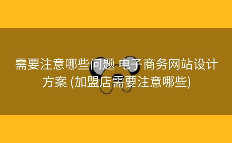 需要注意哪些问题 电子商务网站设计方案 (加盟店需要注意哪些)