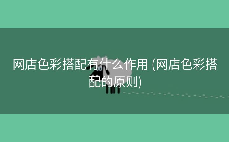 网店色彩搭配有什么作用 (网店色彩搭配的原则)