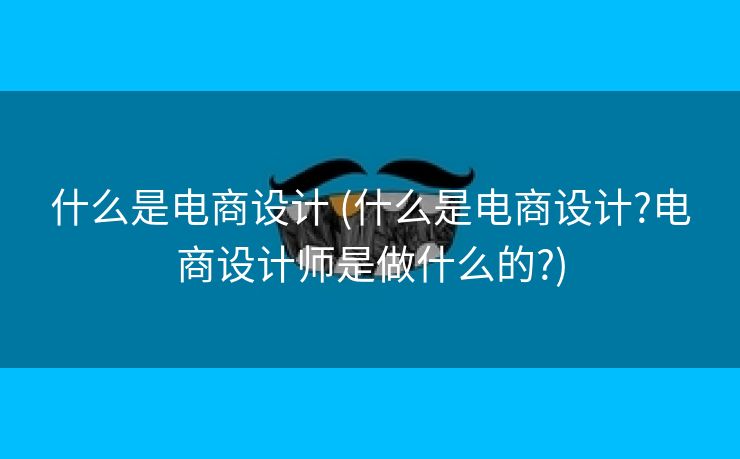 什么是电商设计 (什么是电商设计?电商设计师是做什么的?)