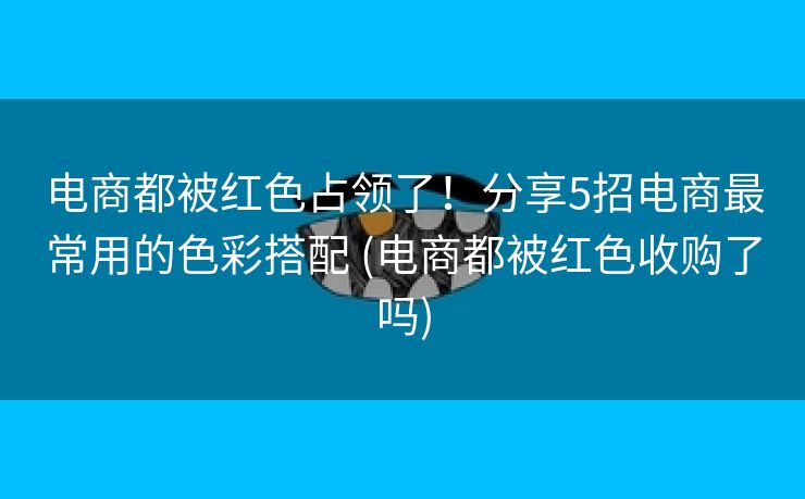 电商都被红色占领了！分享5招电商最常用的色彩搭配 (电商都被红色收购了吗)