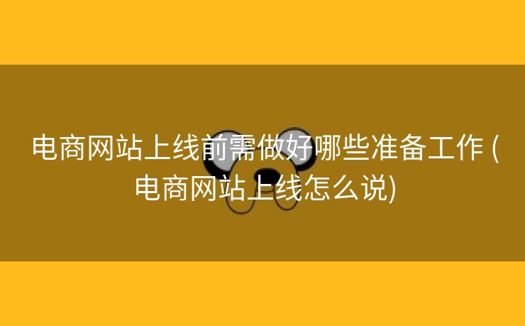 电商网站上线前需做好哪些准备工作 (电商网站上线怎么说)