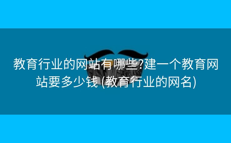 教育行业的网站有哪些?建一个教育网站要多少钱 (教育行业的网名)