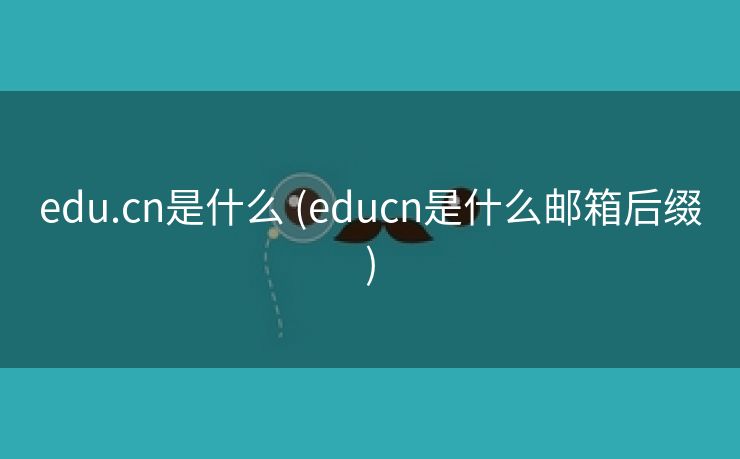 edu.cn是什么 (educn是什么邮箱后缀)