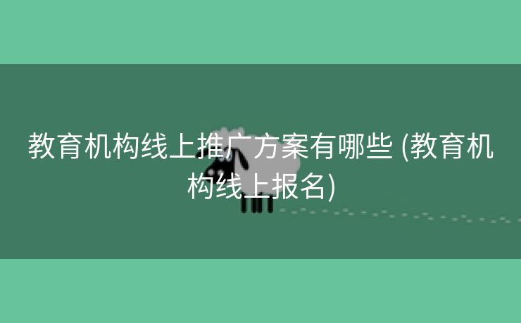 教育机构线上推广方案有哪些 (教育机构线上报名)