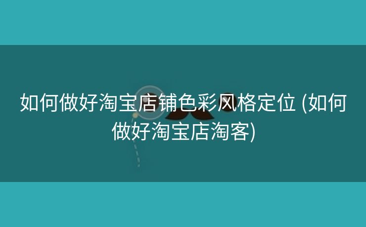 如何做好淘宝店铺色彩风格定位 (如何做好淘宝店淘客)