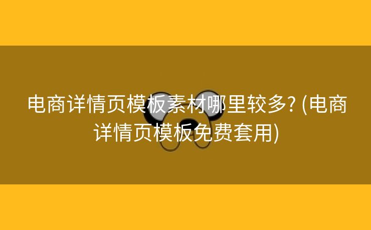 电商详情页模板素材哪里较多? (电商详情页模板免费套用)