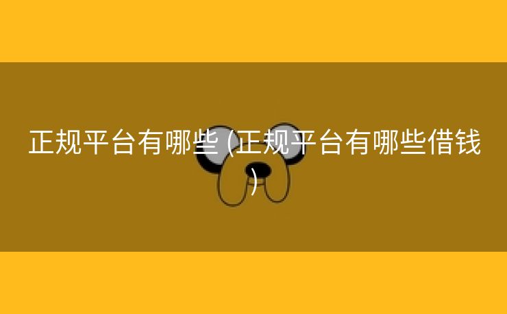 正规平台有哪些 (正规平台有哪些借钱)