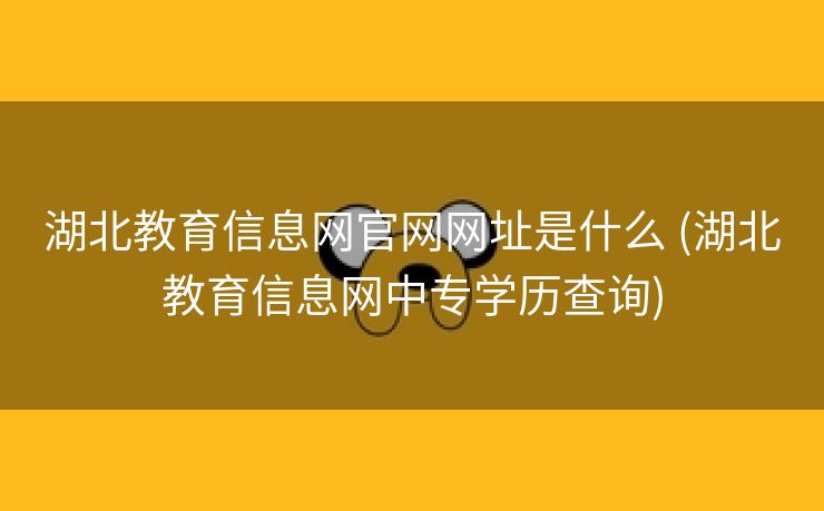 湖北教育信息网官网网址是什么 (湖北教育信息网中专学历查询)
