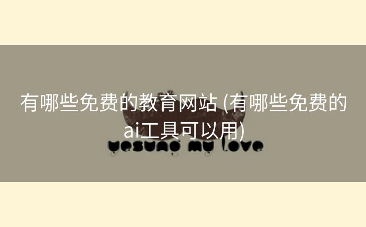 有哪些免费的教育网站 (有哪些免费的ai工具可以用)