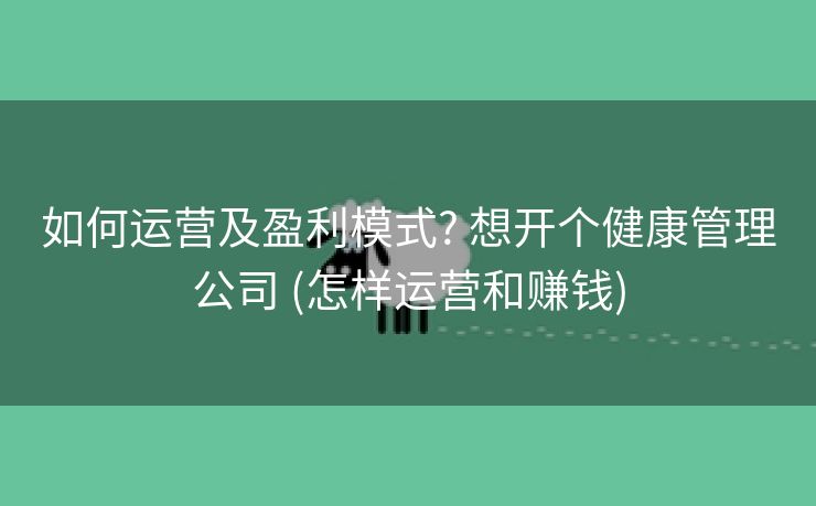 如何运营及盈利模式? 想开个健康管理公司 (怎样运营和赚钱)