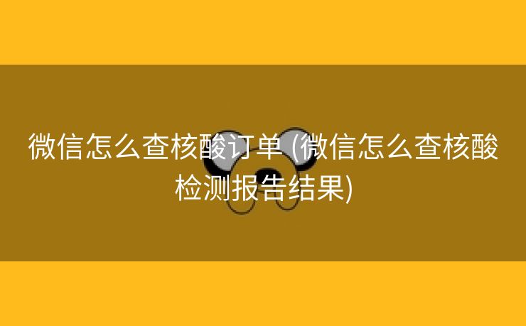 微信怎么查核酸订单 (微信怎么查核酸检测报告结果)