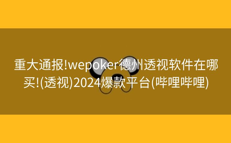 重大通报!wepoker德州透视软件在哪买!(透视)2024爆款平台(哔哩哔哩)