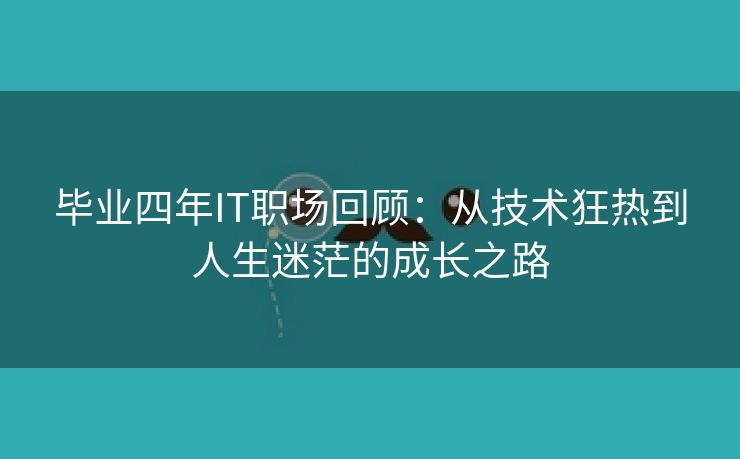 毕业四年IT职场回顾：从技术狂热到人生迷茫的成长之路