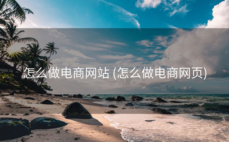 怎么做电商网站 (怎么做电商网页)