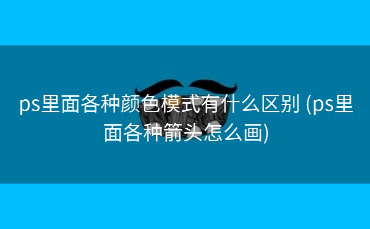 ps里面各种颜色模式有什么区别 (ps里面各种箭头怎么画)
