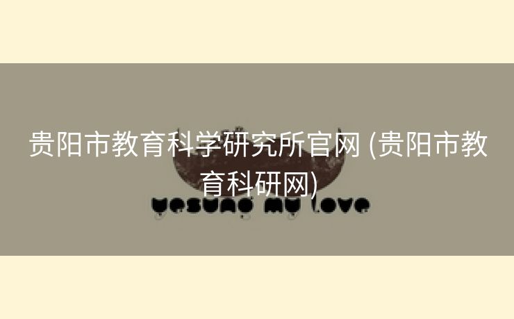 贵阳市教育科学研究所官网 (贵阳市教育科研网)