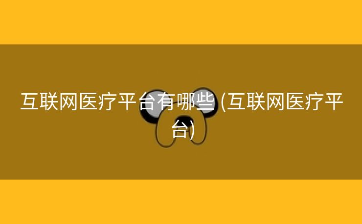 互联网医疗平台有哪些 (互联网医疗平台)