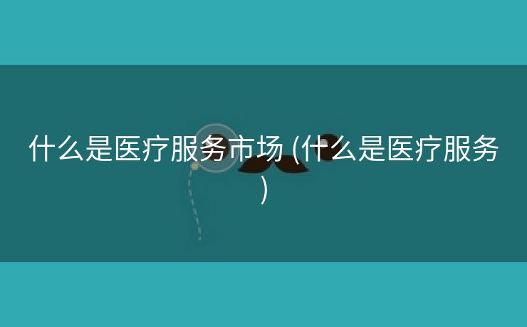 什么是医疗服务市场 (什么是医疗服务)