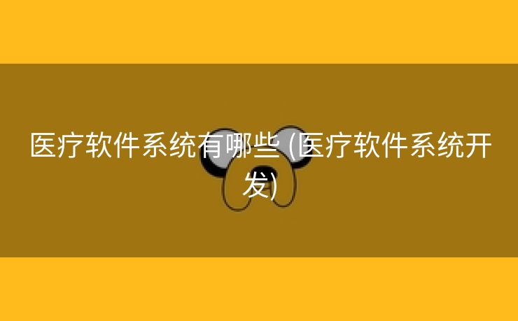 医疗软件系统有哪些 (医疗软件系统开发)