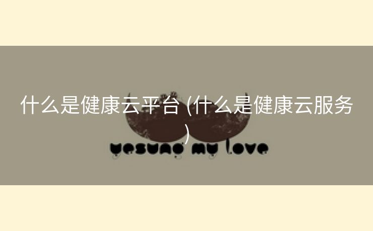 什么是健康云平台 (什么是健康云服务)