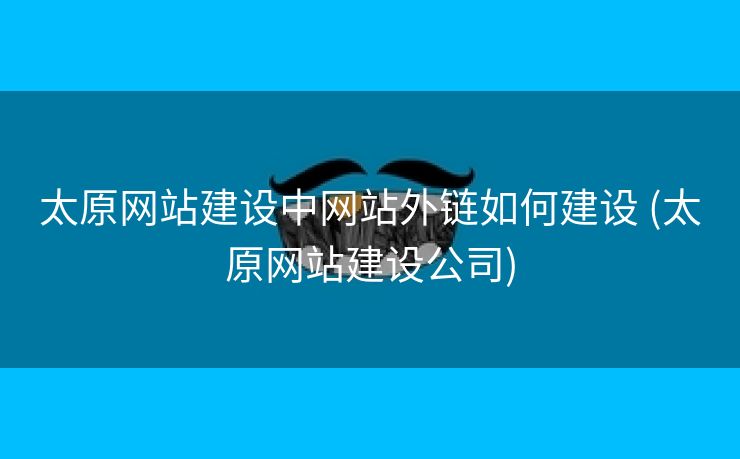 太原网站建设中网站外链如何建设 (太原网站建设公司)