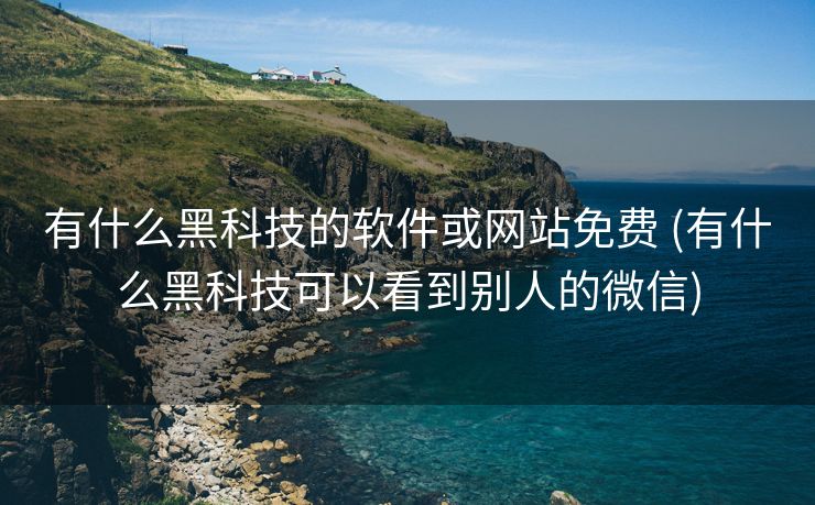有什么黑科技的软件或网站免费 (有什么黑科技可以看到别人的微信)