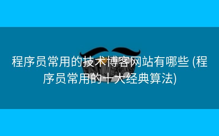 程序员常用的技术博客网站有哪些 (程序员常用的十大经典算法)