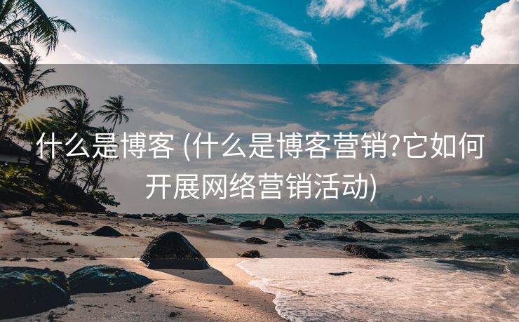 什么是博客 (什么是博客营销?它如何开展网络营销活动)