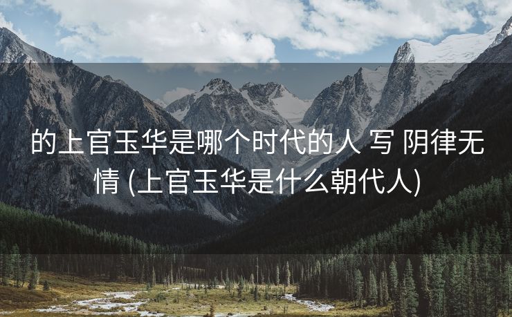 的上官玉华是哪个时代的人 写 阴律无情 (上官玉华是什么朝代人)