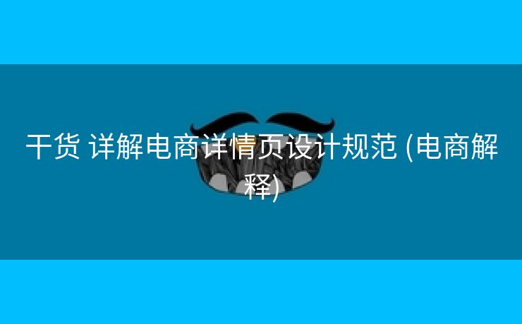 干货 详解电商详情页设计规范 (电商解释)
