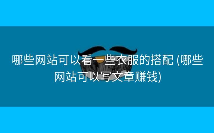 哪些网站可以看一些衣服的搭配 (哪些网站可以写文章赚钱)