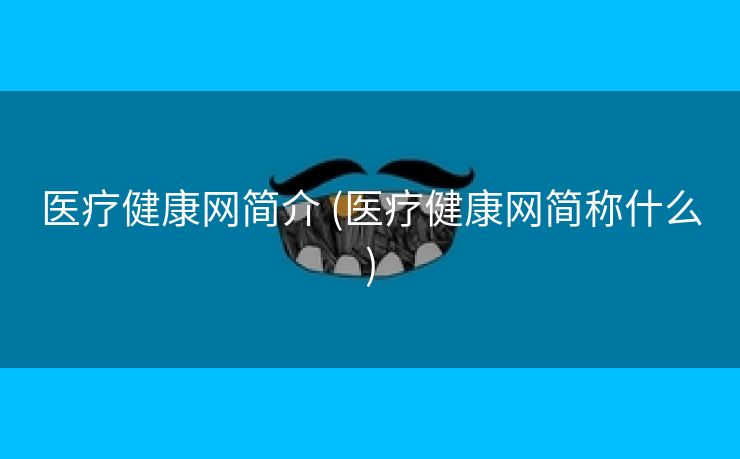 医疗健康网简介 (医疗健康网简称什么)