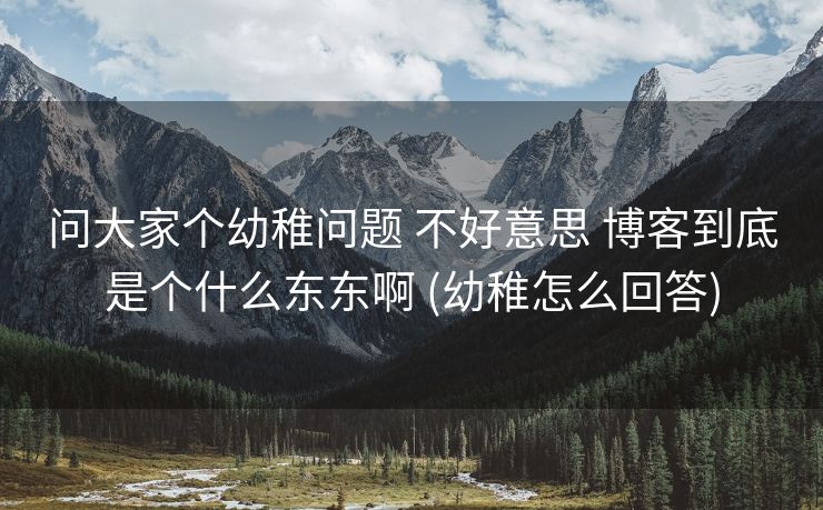 问大家个幼稚问题 不好意思 博客到底是个什么东东啊 (幼稚怎么回答)