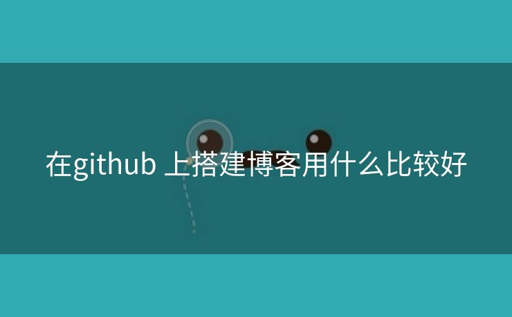 在github 上搭建博客用什么比较好