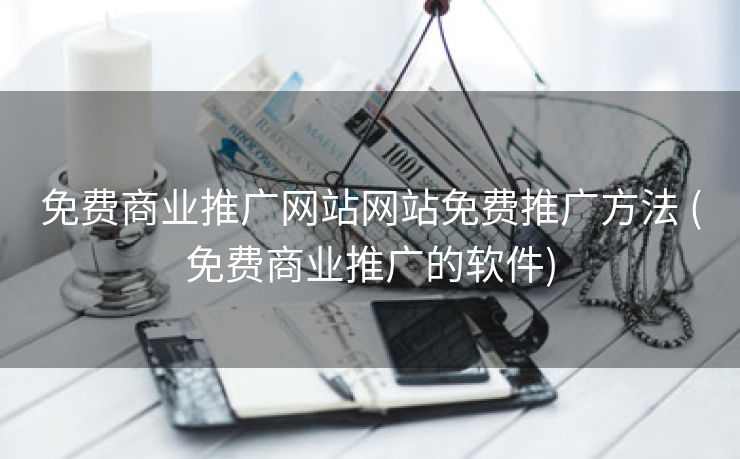 免费商业推广网站网站免费推广方法 (免费商业推广的软件)
