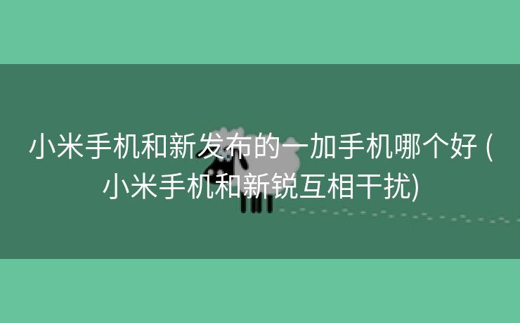 小米手机和新发布的一加手机哪个好 (小米手机和新锐互相干扰)