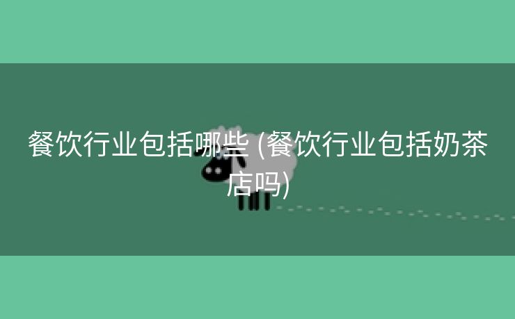 餐饮行业包括哪些 (餐饮行业包括奶茶店吗)