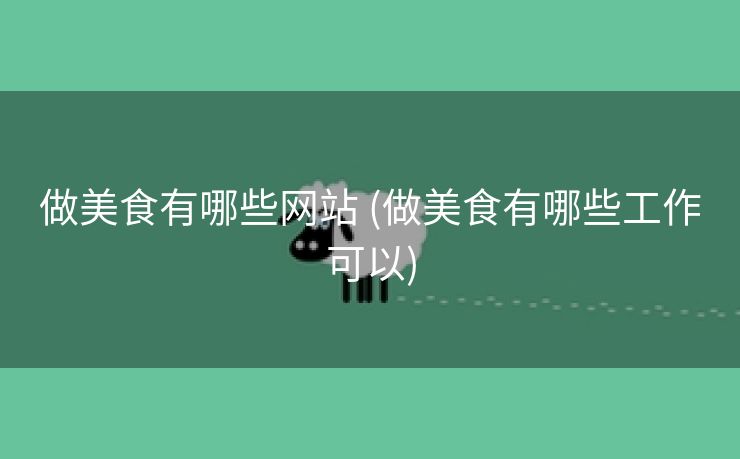 做美食有哪些网站 (做美食有哪些工作可以)