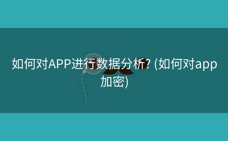 如何对APP进行数据分析? (如何对app加密)