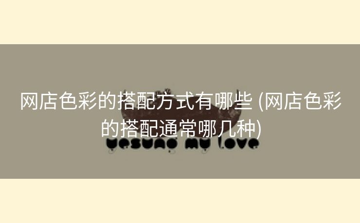 网店色彩的搭配方式有哪些 (网店色彩的搭配通常哪几种)