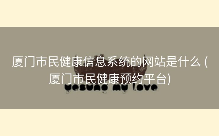 厦门市民健康信息系统的网站是什么 (厦门市民健康预约平台)