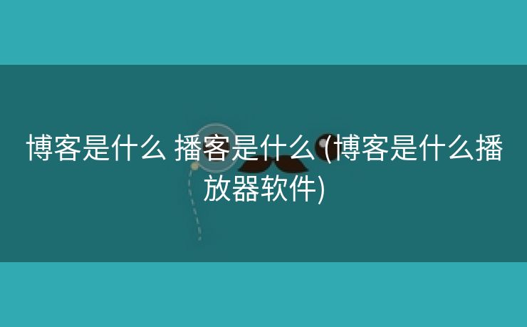 博客是什么 播客是什么 (博客是什么播放器软件)
