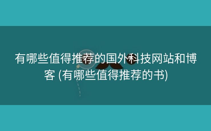 有哪些值得推荐的国外科技网站和博客 (有哪些值得推荐的书)