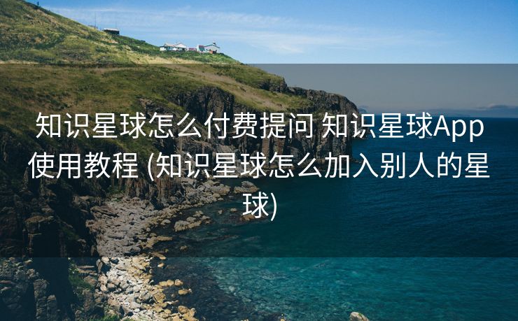 知识星球怎么付费提问 知识星球App使用教程 (知识星球怎么加入别人的星球)
