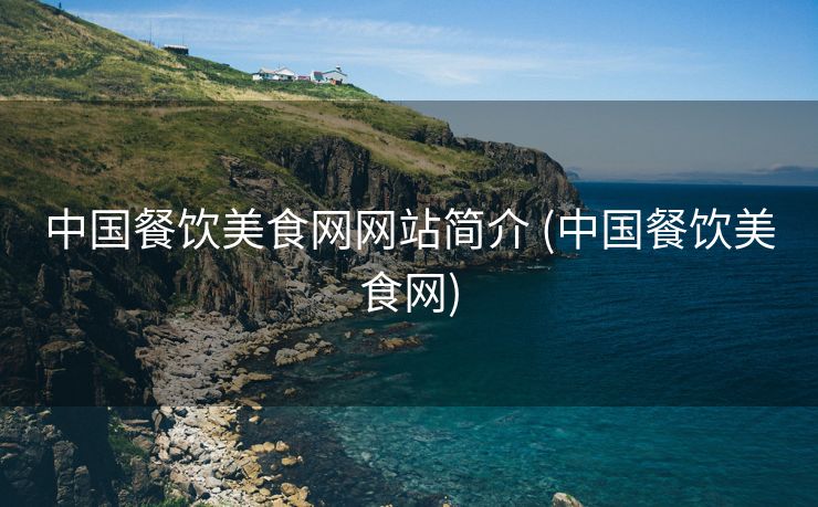 中国餐饮美食网网站简介 (中国餐饮美食网)
