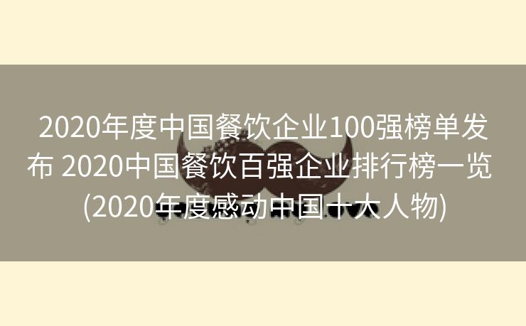2020年度中国餐饮企业100强榜单发布 2020中国餐饮百强企业排行榜一览 (2020年度感动中国十大人物)