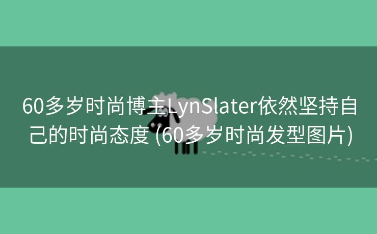 60多岁时尚博主LynSlater依然坚持自己的时尚态度 (60多岁时尚发型图片)